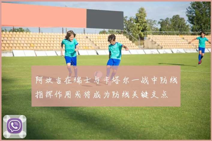阿坎吉在瑞士与卡塔尔一战中防线指挥作用或将成为防线关键支点