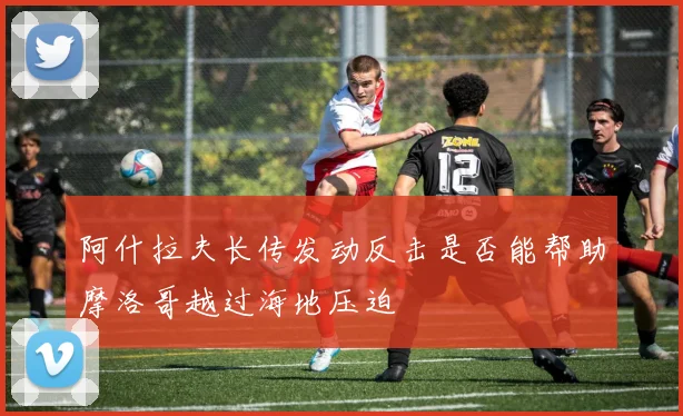阿什拉夫长传发动反击是否能帮助摩洛哥越过海地压迫