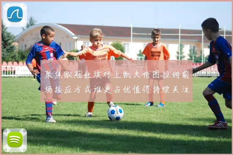 聚焦欧冠杜埃对上凯夫伦图拉姆前场接应方式谁更占优值得持续关注