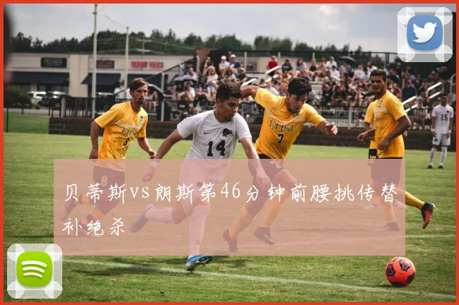 贝蒂斯vs朗斯第46分钟前腰挑传替补绝杀