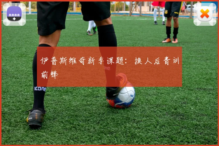 伊普斯维奇新季课题：换人后青训前锋