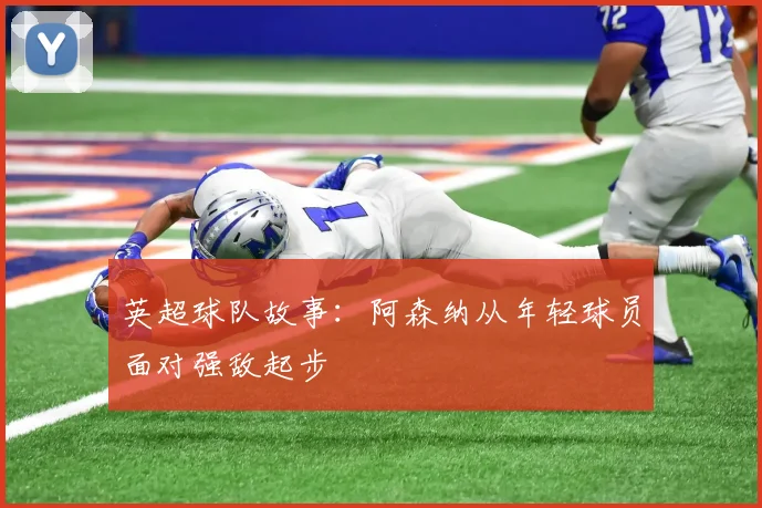 英超球队故事:阿森纳从年轻球员面对强敌起步