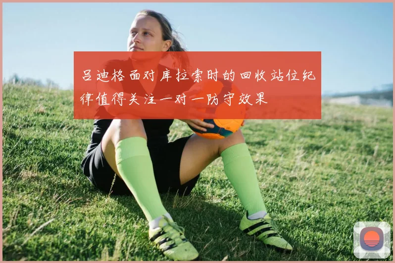 吕迪格面对库拉索时的回收站位纪律值得关注一对一防守效果