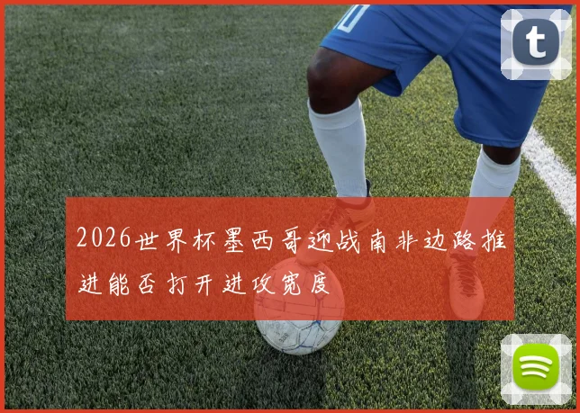 2026世界杯墨西哥迎战南非边路推进能否打开进攻宽度