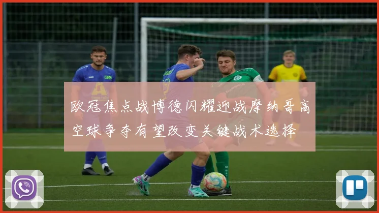 欧冠焦点战博德闪耀迎战摩纳哥高空球争夺有望改变关键战术选择