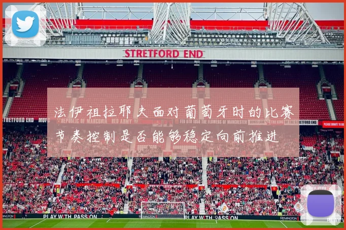 法伊祖拉耶夫面对葡萄牙时的比赛节奏控制是否能够稳定向前推进
