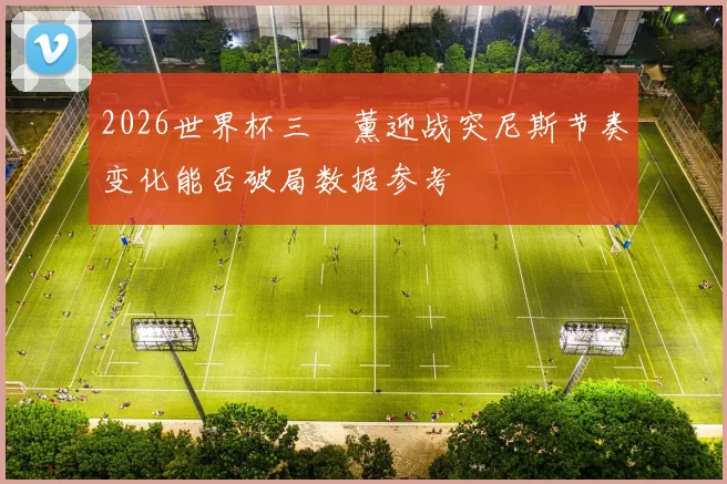 2026世界杯三笘薰迎战突尼斯节奏变化能否破局数据参考