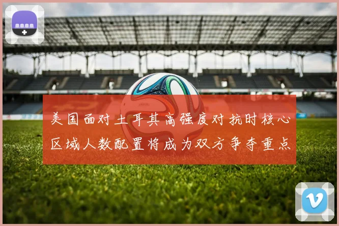 美国面对土耳其高强度对抗时核心区域人数配置将成为双方争夺重点