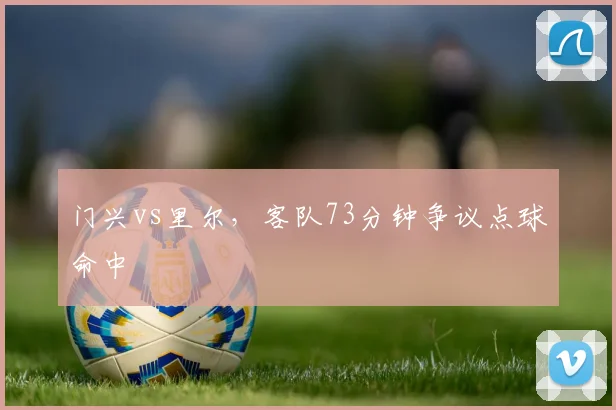 门兴vs里尔，客队73分钟争议点球命中