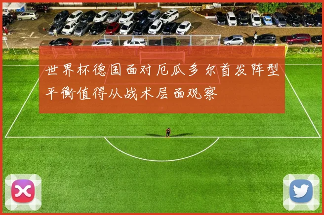 世界杯德国面对厄瓜多尔首发阵型平衡值得从战术层面观察