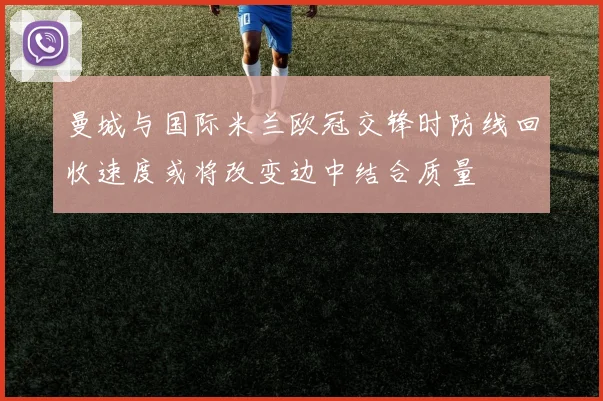 曼城与国际米兰欧冠交锋时防线回收速度或将改变边中结合质量