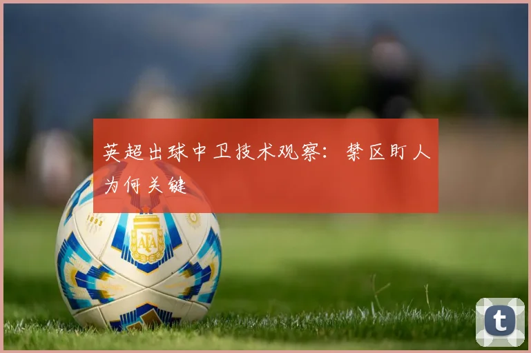 英超出球中卫技术观察：禁区盯人为何关键