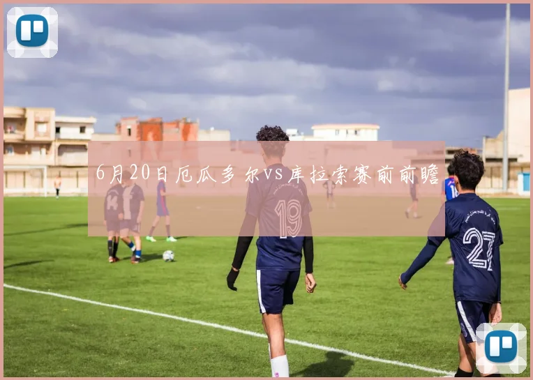 6月20日厄瓜多尔vs库拉索赛前前瞻