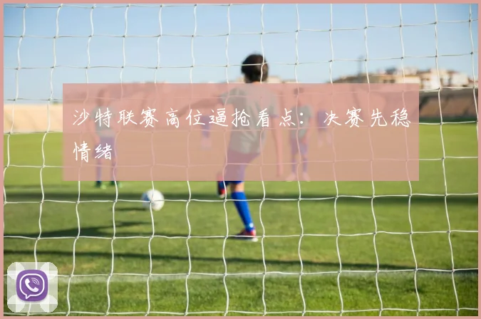 沙特联赛高位逼抢看点:决赛先稳情绪