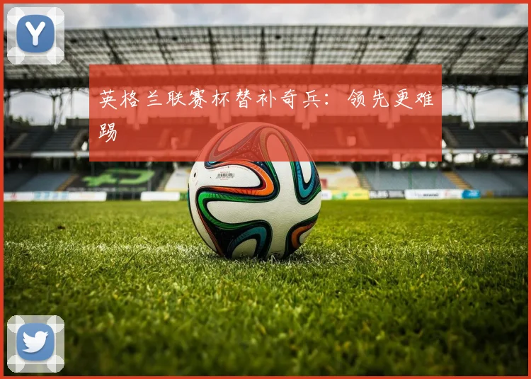 英格兰联赛杯替补奇兵:领先更难踢