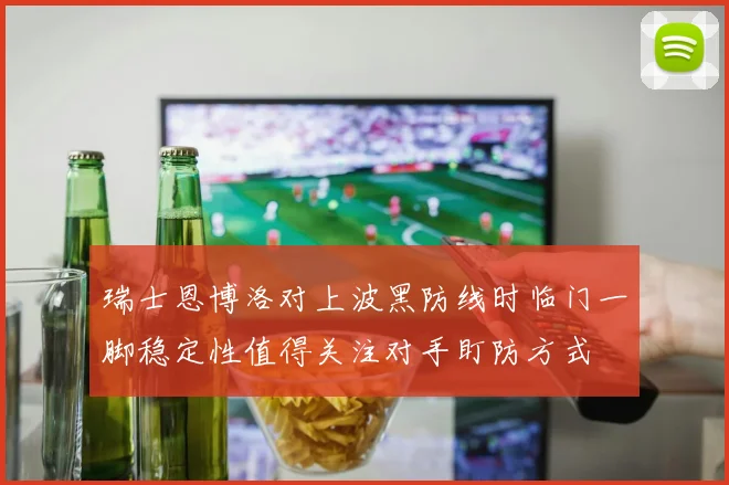 瑞士恩博洛对上波黑防线时临门一脚稳定性值得关注对手盯防方式