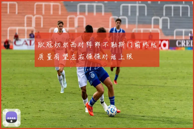 欧冠切尔西对阵那不勒斯门前终结质量有望左右强强对话上限